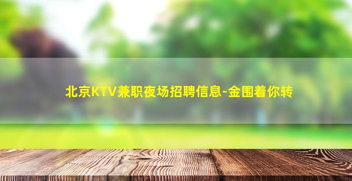 北京KTV兼职夜场招聘信息-金围着你转