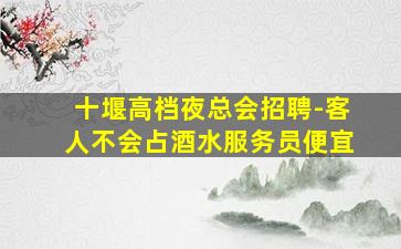 十堰高档夜总会招聘-客人不会占酒水服务员便宜