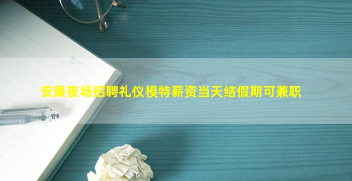 安康夜场招聘礼仪模特薪资当天结假期可兼职